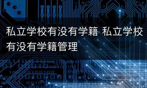 私立学校有没有学籍 私立学校有没有学籍管理