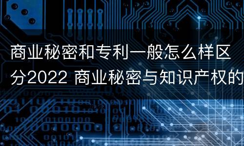 商业秘密和专利一般怎么样区分2022 商业秘密与知识产权的区别