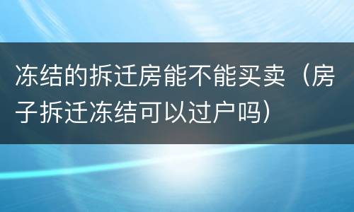 冻结的拆迁房能不能买卖（房子拆迁冻结可以过户吗）