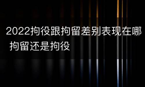 2022拘役跟拘留差别表现在哪 拘留还是拘役
