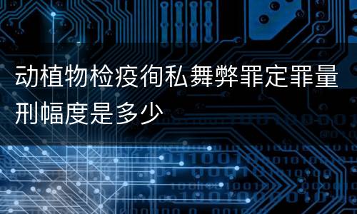 动植物检疫徇私舞弊罪定罪量刑幅度是多少