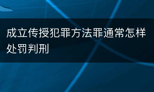 成立传授犯罪方法罪通常怎样处罚判刑