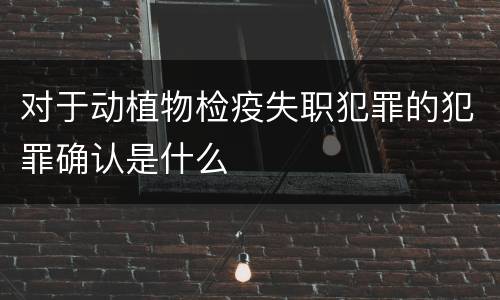 对于动植物检疫失职犯罪的犯罪确认是什么