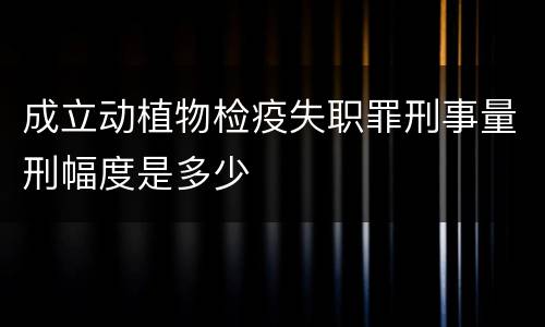 成立动植物检疫失职罪刑事量刑幅度是多少