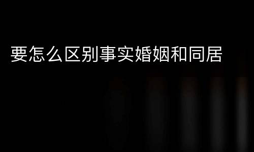 要怎么区别事实婚姻和同居