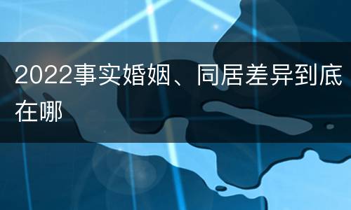 2022事实婚姻、同居差异到底在哪