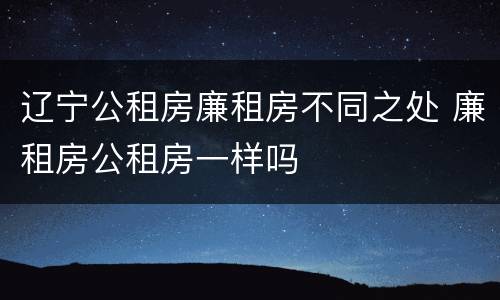 辽宁公租房廉租房不同之处 廉租房公租房一样吗