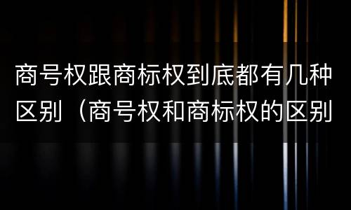 商号权跟商标权到底都有几种区别（商号权和商标权的区别）