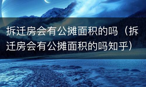 拆迁房会有公摊面积的吗（拆迁房会有公摊面积的吗知乎）