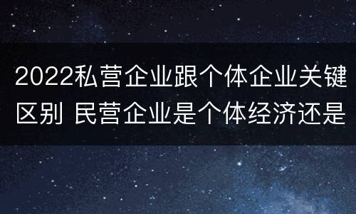2022私营企业跟个体企业关键区别 民营企业是个体经济还是私营经济