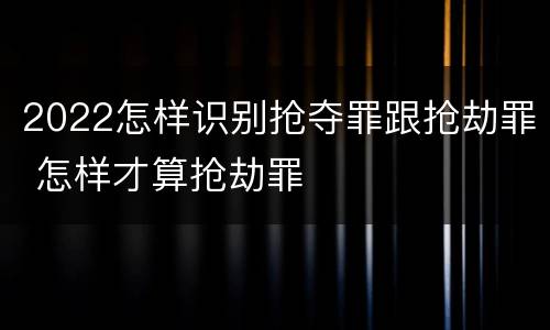 2022怎样识别抢夺罪跟抢劫罪 怎样才算抢劫罪