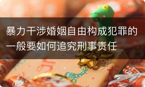 暴力干涉婚姻自由构成犯罪的一般要如何追究刑事责任