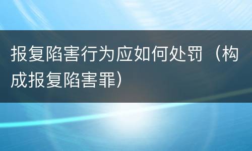 报复陷害行为应如何处罚（构成报复陷害罪）