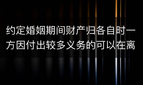 约定婚姻期间财产归各自时一方因付出较多义务的可以在离婚时要求补偿吗