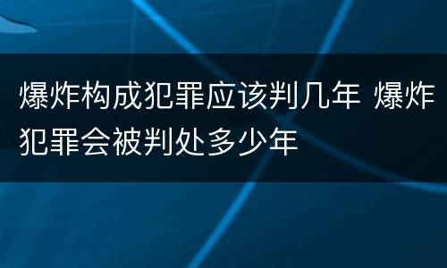 爆炸构成犯罪应该判几年 爆炸犯罪会被判处多少年