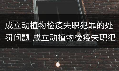 成立动植物检疫失职犯罪的处罚问题 成立动植物检疫失职犯罪的处罚问题有哪些