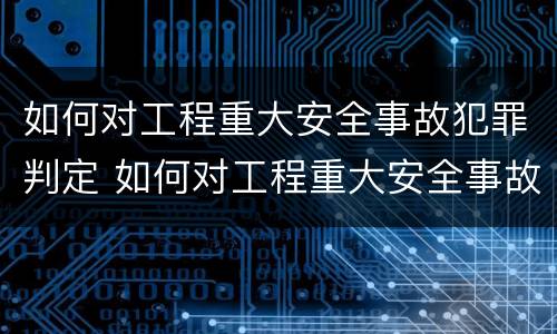 如何对工程重大安全事故犯罪判定 如何对工程重大安全事故犯罪判定进行处罚