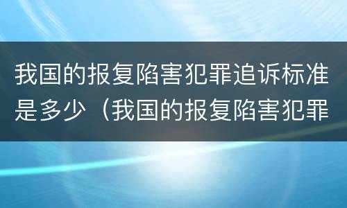 我国的报复陷害犯罪追诉标准是多少（我国的报复陷害犯罪追诉标准是多少天）