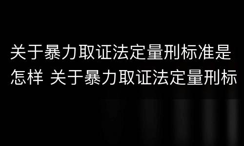 关于暴力取证法定量刑标准是怎样 关于暴力取证法定量刑标准是怎样计算的