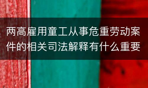 两高雇用童工从事危重劳动案件的相关司法解释有什么重要内容