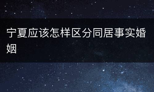 宁夏应该怎样区分同居事实婚姻