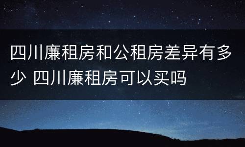 四川廉租房和公租房差异有多少 四川廉租房可以买吗