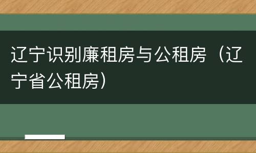 辽宁识别廉租房与公租房（辽宁省公租房）