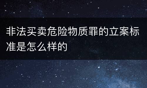 非法买卖危险物质罪的立案标准是怎么样的