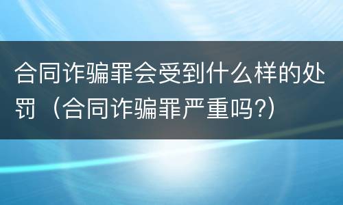 合同诈骗罪会受到什么样的处罚（合同诈骗罪严重吗?）