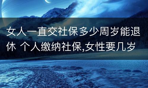 女人一直交社保多少周岁能退休 个人缴纳社保,女性要几岁可以退休