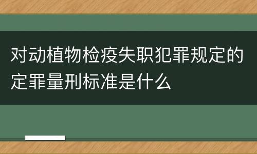 对动植物检疫失职犯罪规定的定罪量刑标准是什么