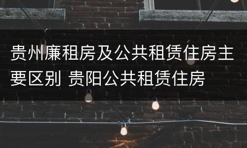贵州廉租房及公共租赁住房主要区别 贵阳公共租赁住房