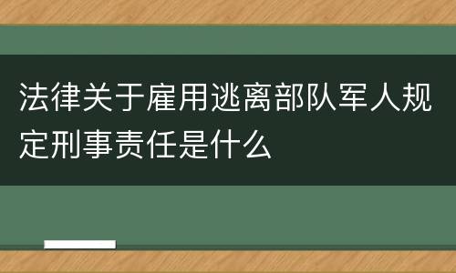 法律关于雇用逃离部队军人规定刑事责任是什么