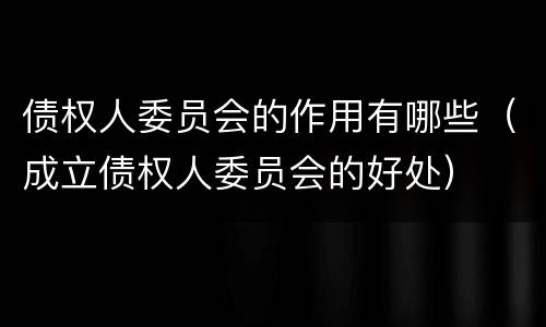 债权人委员会的作用有哪些（成立债权人委员会的好处）
