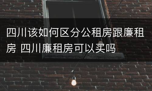 四川该如何区分公租房跟廉租房 四川廉租房可以买吗