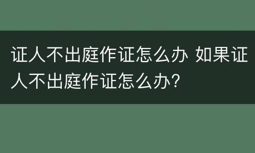 证人不出庭作证怎么办 如果证人不出庭作证怎么办?