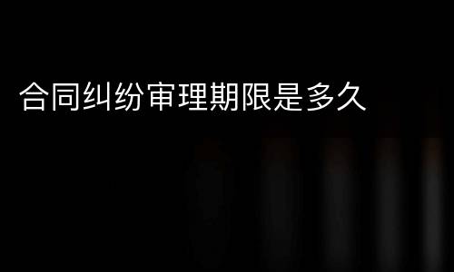 合同纠纷审理期限是多久