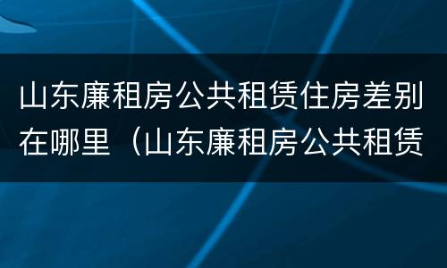山东廉租房公共租赁住房差别在哪里（山东廉租房公共租赁住房差别在哪里查）