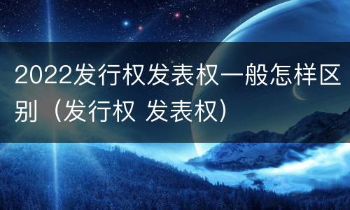 2022发行权发表权一般怎样区别（发行权 发表权）