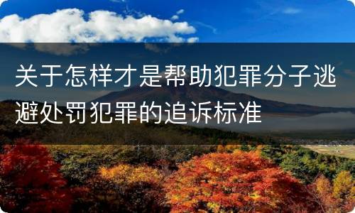 关于怎样才是帮助犯罪分子逃避处罚犯罪的追诉标准