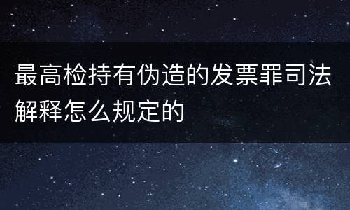 最高检持有伪造的发票罪司法解释怎么规定的