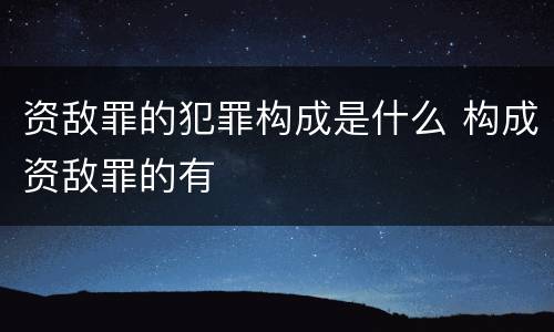 资敌罪的犯罪构成是什么 构成资敌罪的有