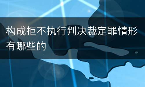 构成拒不执行判决裁定罪情形有哪些的