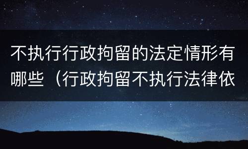 不执行行政拘留的法定情形有哪些（行政拘留不执行法律依据）