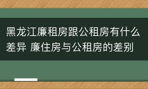 黑龙江廉租房跟公租房有什么差异 廉住房与公租房的差别