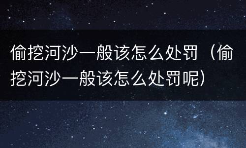 偷挖河沙一般该怎么处罚（偷挖河沙一般该怎么处罚呢）