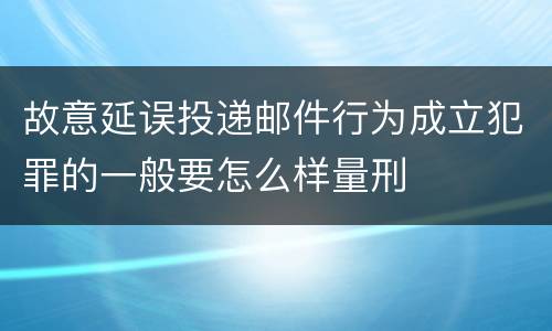 故意延误投递邮件行为成立犯罪的一般要怎么样量刑