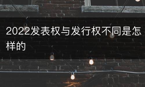2022发表权与发行权不同是怎样的