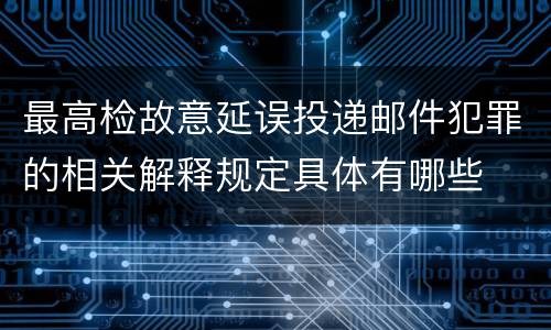 最高检故意延误投递邮件犯罪的相关解释规定具体有哪些