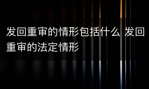 发回重审的情形包括什么 发回重审的法定情形